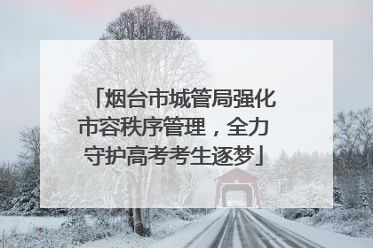 烟台市城管局强化市容秩序管理，全力守护高考考生逐梦