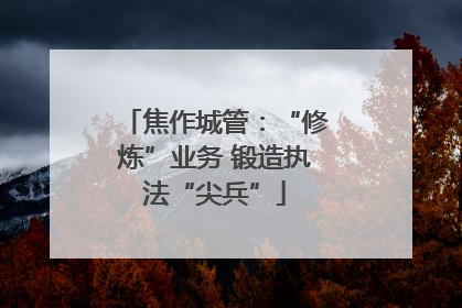 焦作城管：“修炼”业务 锻造执法“尖兵”