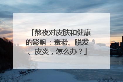 熬夜对皮肤和健康的影响：衰老、脱发、皮炎，怎么办？