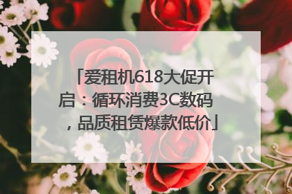 爱租机618大促开启：循环消费3C数码，品质租赁爆款低价