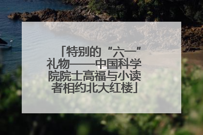 特别的“六一”礼物——中国科学院院士高福与小读者相约北大红楼