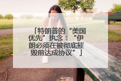特朗普的“美国优先”执念：“伊朗必须在被彻底摧毁前达成协议”