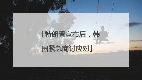 特朗普宣布后，韩国紧急商讨应对