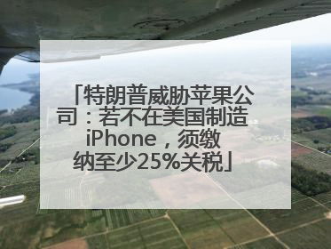 特朗普威胁苹果公司：若不在美国制造iPhone，须缴纳至少25%关税