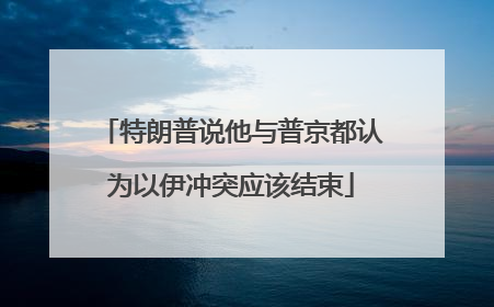 特朗普说他与普京都认为以伊冲突应该结束