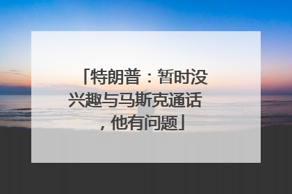 特朗普：暂时没兴趣与马斯克通话，他有问题