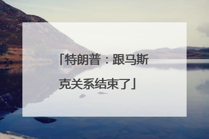 特朗普：跟马斯克关系结束了