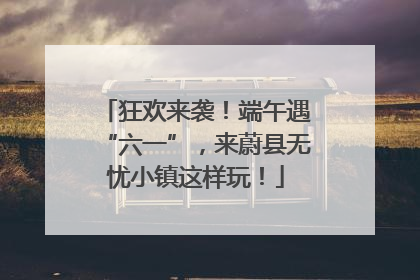 狂欢来袭！端午遇“六一”，来蔚县无忧小镇这样玩！