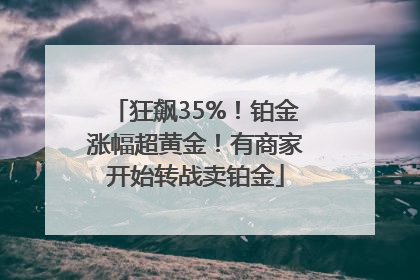 狂飙35%！铂金涨幅超黄金！有商家开始转战卖铂金