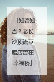 知否知否？老长沙顶流豆腐店曾在幸福桥