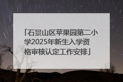 石景山区苹果园第二小学2025年新生入学资格审核认定工作安排