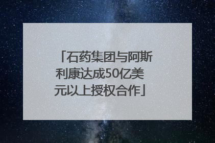 石药集团与阿斯利康达成50亿美元以上授权合作