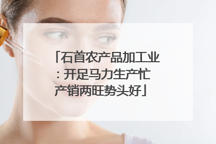 石首农产品加工业：开足马力生产忙 产销两旺势头好