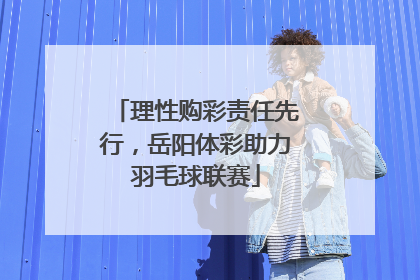 理性购彩责任先行，岳阳体彩助力羽毛球联赛