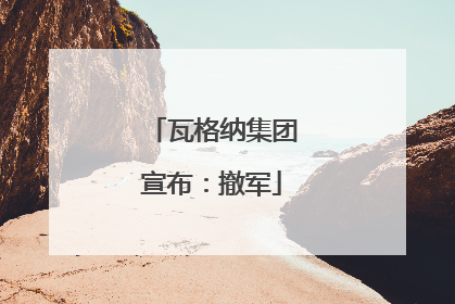 瓦格纳集团宣布：撤军