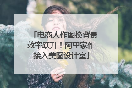 电商人作图换背景效率跃升！阿里家作接入美图设计室
