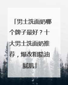 男士洗面奶哪个牌子最好？十大男士洗面奶推荐，爆改粗糙油腻肌