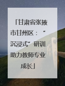 甘肃省张掖市甘州区：“沉浸式”研训助力教师专业成长
