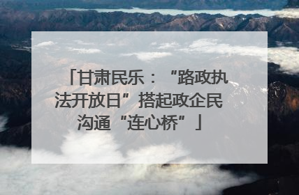甘肃民乐：“路政执法开放日”搭起政企民沟通“连心桥”