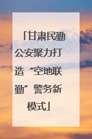甘肃民勤公安聚力打造“空地联勤”警务新模式