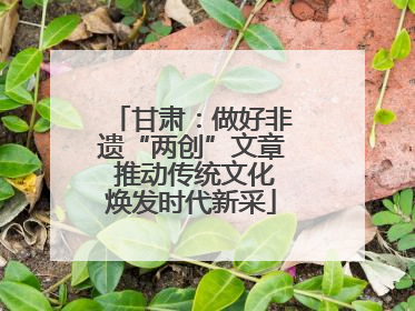 甘肃：做好非遗“两创”文章 推动传统文化焕发时代新采