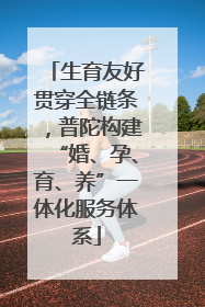 生育友好贯穿全链条，普陀构建“婚、孕、育、养”一体化服务体系