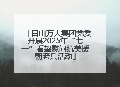 白山方大集团党委开展2025年“七一”看望慰问抗美援朝老兵活动