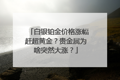 白银铂金价格涨幅赶超黄金？贵金属为啥突然大涨？