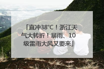 直冲38℃！浙江天气大转折！暴雨、10级雷雨大风又要来