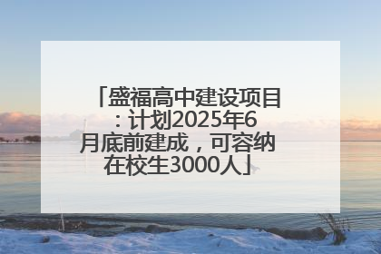 盛福高中建设项目：计划2025年6月底前建成，可容纳在校生3000人
