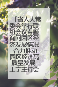 省人大常委会举行联组会议专题询问园区经济发展情况 合力推动园区经济高质量发展 王宁主持会议并讲话 王予波带队到会应询