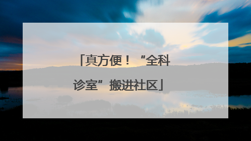 真方便！“全科诊室”搬进社区
