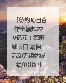 签约项目合作金额超220亿元！德阳城市品牌推广活动无锡站成绩单出炉