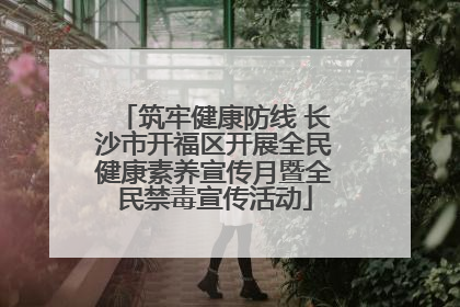 筑牢健康防线 长沙市开福区开展全民健康素养宣传月暨全民禁毒宣传活动