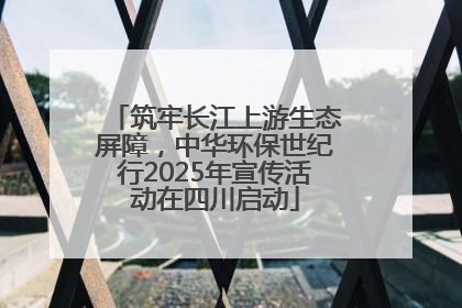 筑牢长江上游生态屏障，中华环保世纪行2025年宣传活动在四川启动