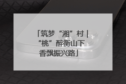 筑梦“湘”村｜“桃”醉衡山下 香飘振兴路