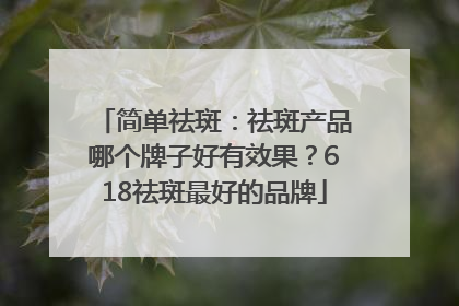 简单祛斑：祛斑产品哪个牌子好有效果？618祛斑最好的品牌
