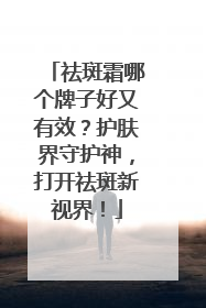 祛斑霜哪个牌子好又有效？护肤界守护神，打开祛斑新视界！