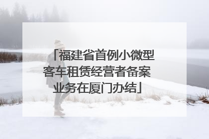 福建省首例小微型客车租赁经营者备案业务在厦门办结