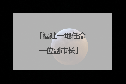 福建一地任命一位副市长