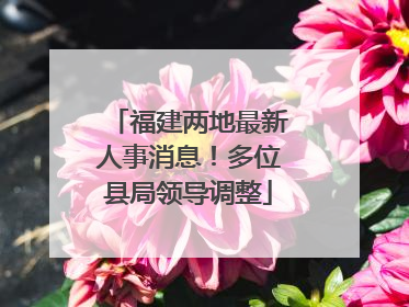 福建两地最新人事消息！多位县局领导调整