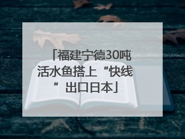 福建宁德30吨活水鱼搭上“快线”出口日本