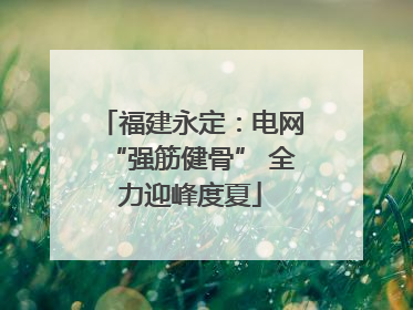 福建永定：电网“强筋健骨” 全力迎峰度夏