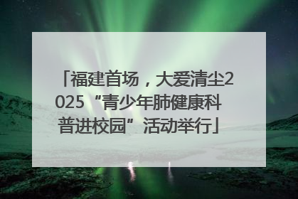 福建首场，大爱清尘2025“青少年肺健康科普进校园”活动举行