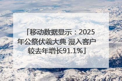 移动数据显示：2025年公祭伏羲大典 漫入客户较去年增长91.1%