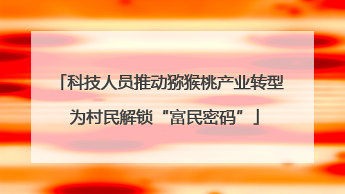科技人员推动猕猴桃产业转型 为村民解锁“富民密码”
