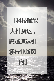 科技赋能大件货运，跨越速运引领行业新风向