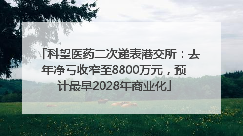 科望医药二次递表港交所：去年净亏收窄至8800万元，预计最早2028年商业化