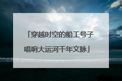 穿越时空的船工号子唱响大运河千年文脉