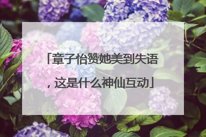 章子怡赞她美到失语，这是什么神仙互动